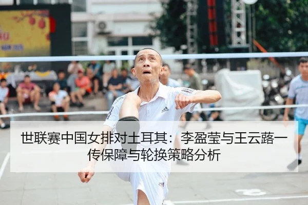 世联赛中国女排对土耳其：李盈莹与王云蕗一传保障与轮换策略分析