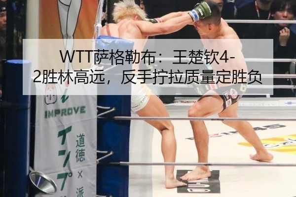 WTT萨格勒布：王楚钦4-2胜林高远，反手拧拉质量定胜负