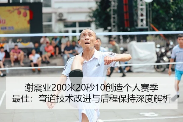 谢震业200米20秒10创造个人赛季最佳：弯道技术改进与后程保持深度解析