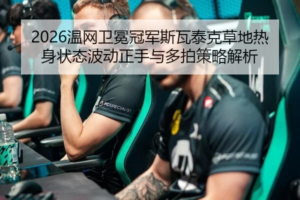 2026温网卫冕冠军斯瓦泰克草地热身状态波动正手与多拍策略解析