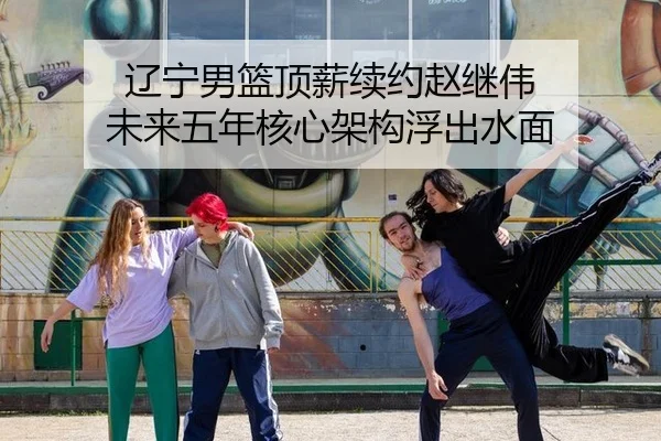 辽宁男篮顶薪续约赵继伟 未来五年核心架构浮出水面
