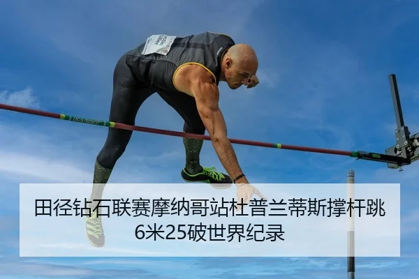 田径钻石联赛摩纳哥站杜普兰蒂斯撑杆跳6米25破世界纪录