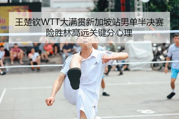 王楚钦WTT大满贯新加坡站男单半决赛险胜林高远关键分心理