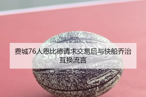 费城76人恩比德请求交易后与快船乔治互换流言