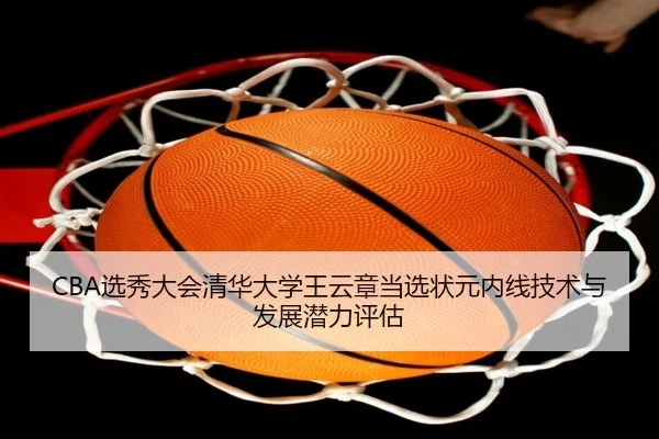 CBA选秀大会清华大学王云章当选状元内线技术与发展潜力评估
