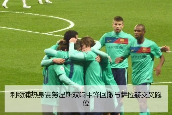 利物浦热身赛努涅斯双响中锋回撤与萨拉赫交叉跑位