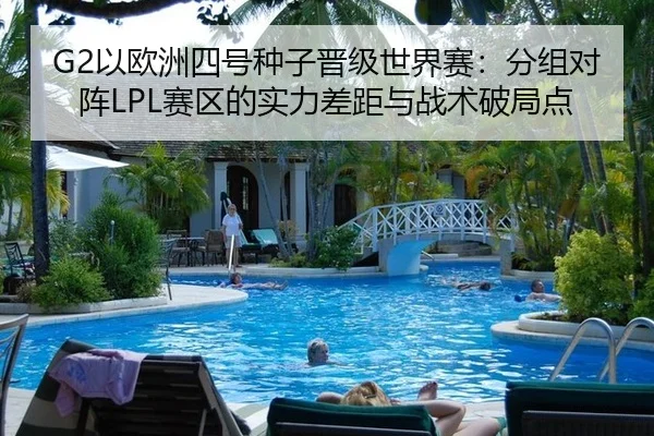 G2以欧洲四号种子晋级世界赛：分组对阵LPL赛区的实力差距与战术破局点