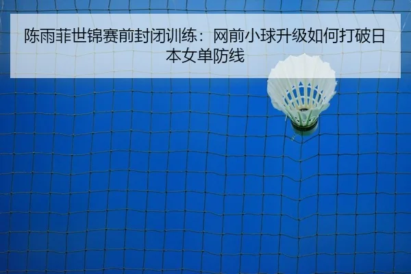 陈雨菲世锦赛前封闭训练：网前小球升级如何打破日本女单防线
